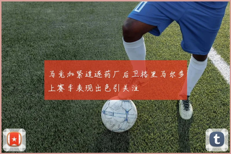 马竞加紧追逐药厂后卫格里马尔多上赛季表现出色引关注