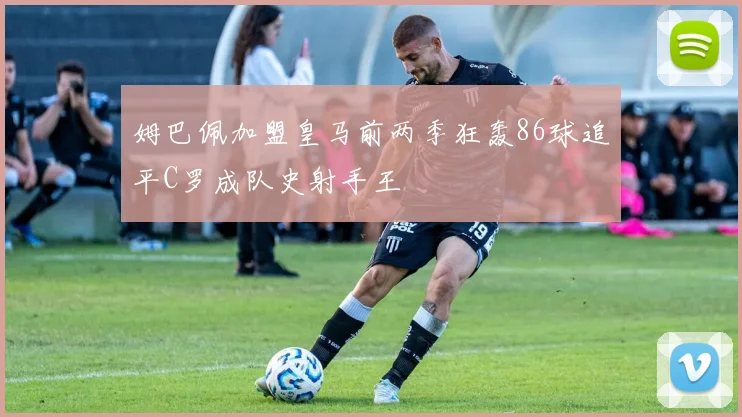 姆巴佩加盟皇马前两季狂轰86球追平C罗成队史射手王
