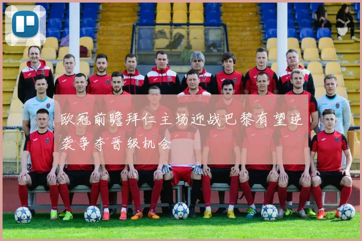 欧冠前瞻拜仁主场迎战巴黎有望逆袭争夺晋级机会