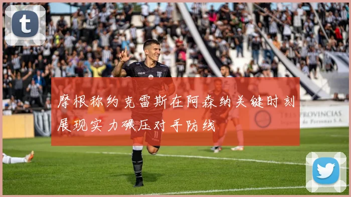 摩根称约克雷斯在阿森纳关键时刻展现实力碾压对手防线