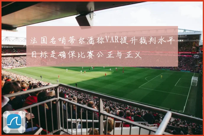 法国名哨蒂尔潘称VAR提升裁判水平目标是确保比赛公正与正义