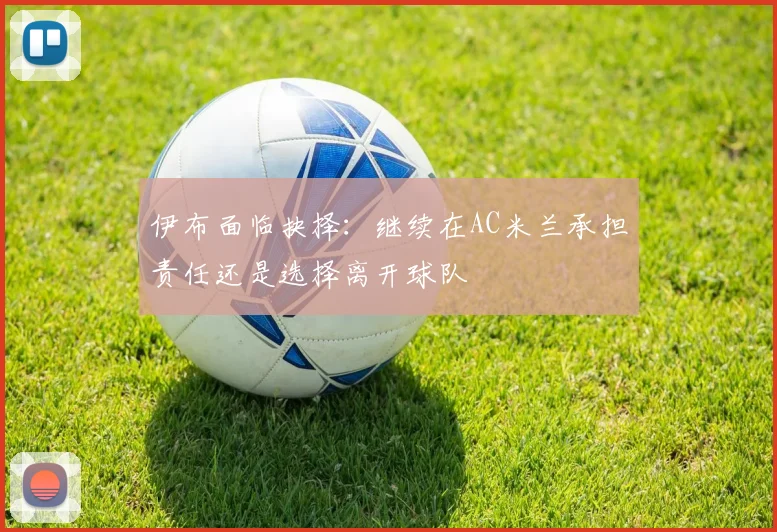 伊布面临抉择：继续在AC米兰承担责任还是选择离开球队