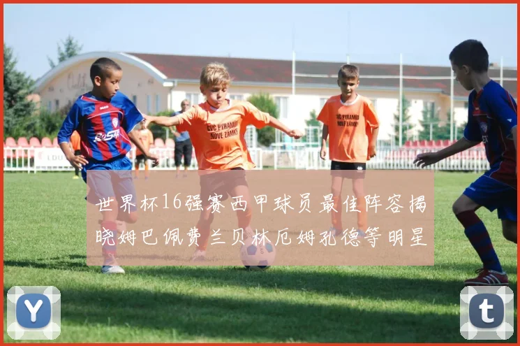 世界杯16强赛西甲球员最佳阵容揭晓姆巴佩费兰贝林厄姆孔德等明星入选