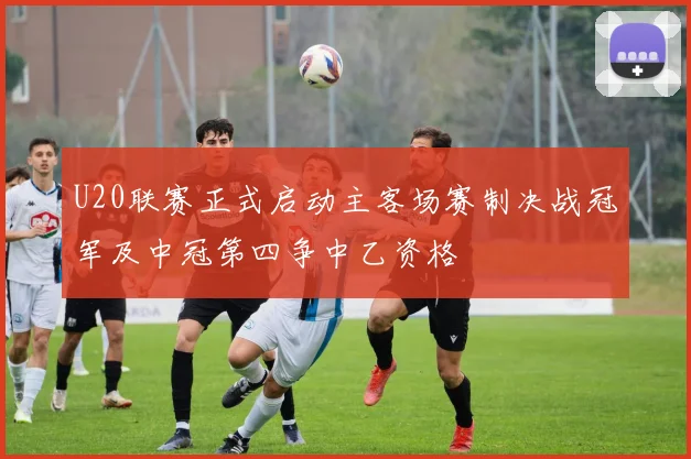 U20联赛正式启动主客场赛制决战冠军及中冠第四争中乙资格