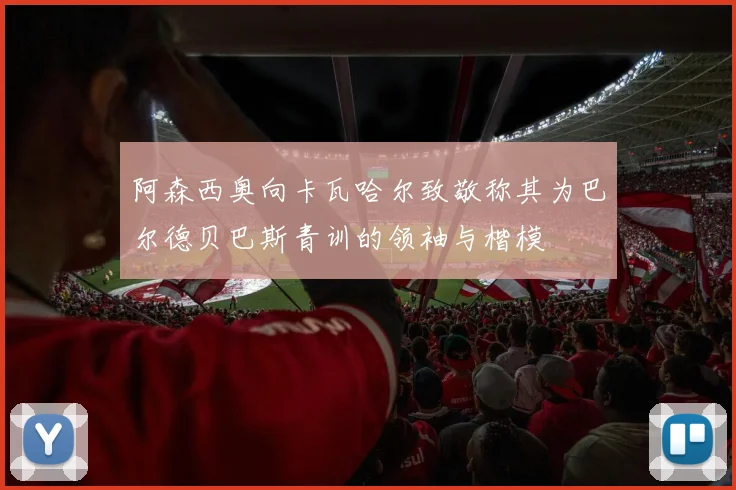 阿森西奥向卡瓦哈尔致敬称其为巴尔德贝巴斯青训的领袖与楷模