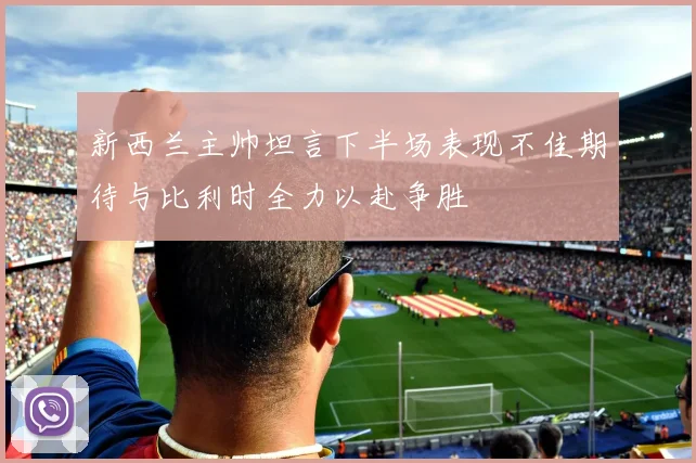 新西兰主帅坦言下半场表现不佳期待与比利时全力以赴争胜