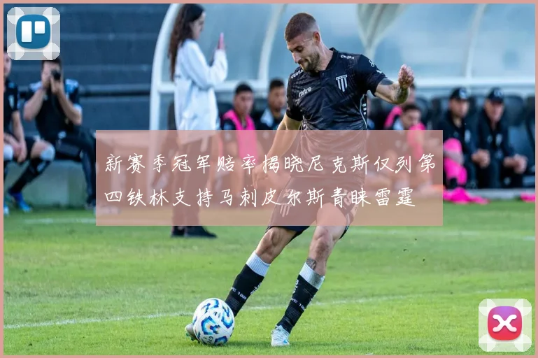 新赛季冠军赔率揭晓尼克斯仅列第四铁林支持马刺皮尔斯青睐雷霆