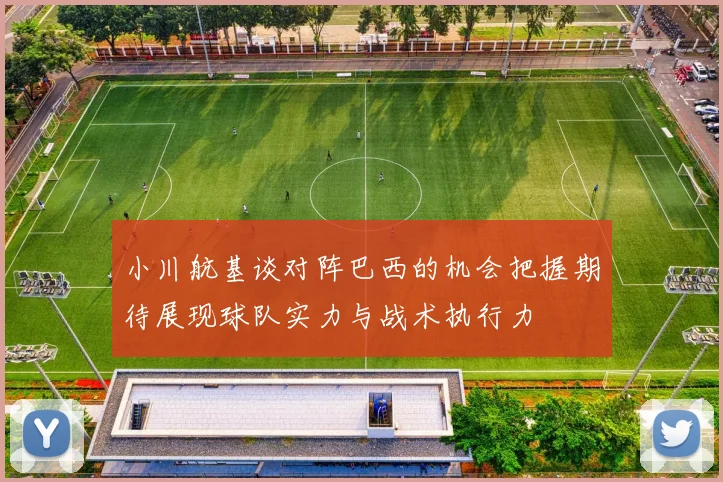 小川航基谈对阵巴西的机会把握期待展现球队实力与战术执行力